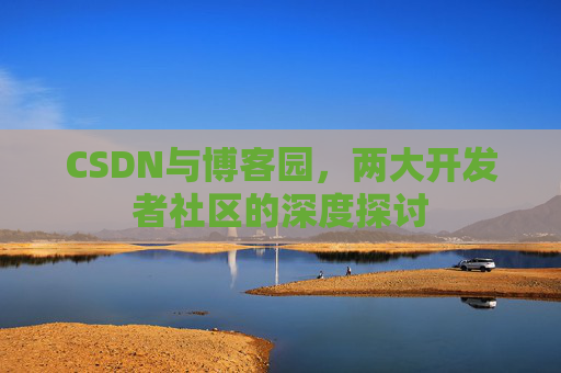 CSDN与博客园,两大开发者社区的深度探讨 CSDN与博客园,两大开发者社区的深度探讨